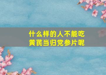 什么样的人不能吃黄芪当归党参片呢