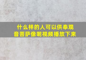 什么样的人可以供奉观音菩萨像呢视频播放下来