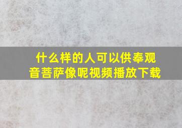 什么样的人可以供奉观音菩萨像呢视频播放下载