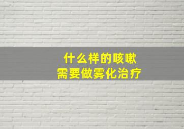 什么样的咳嗽需要做雾化治疗