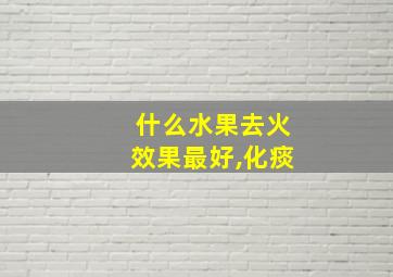 什么水果去火效果最好,化痰