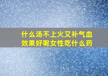 什么汤不上火又补气血效果好呢女性吃什么药