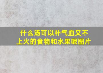 什么汤可以补气血又不上火的食物和水果呢图片