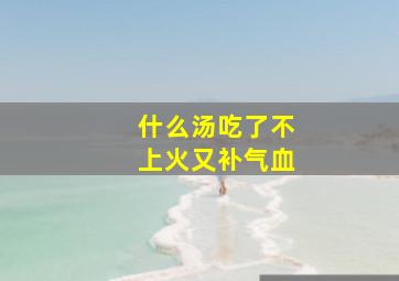 什么汤吃了不上火又补气血