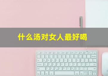 什么汤对女人最好喝