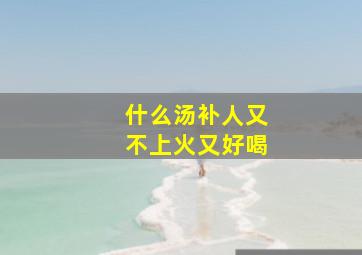 什么汤补人又不上火又好喝