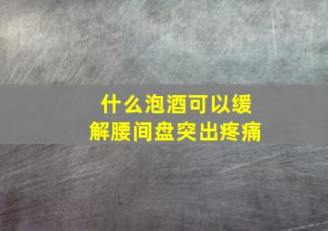 什么泡酒可以缓解腰间盘突出疼痛