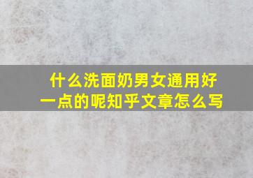 什么洗面奶男女通用好一点的呢知乎文章怎么写