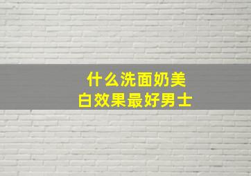 什么洗面奶美白效果最好男士