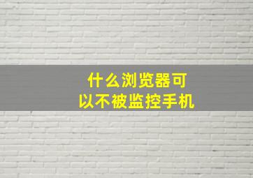 什么浏览器可以不被监控手机