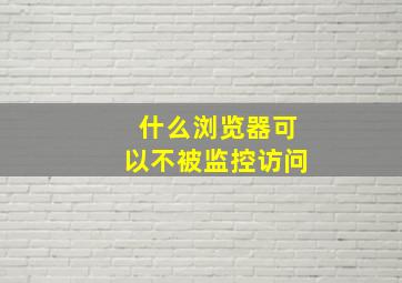 什么浏览器可以不被监控访问