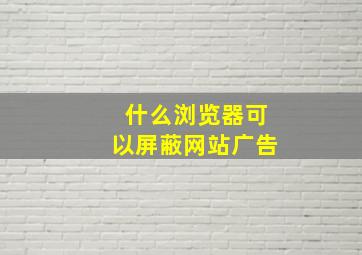 什么浏览器可以屏蔽网站广告