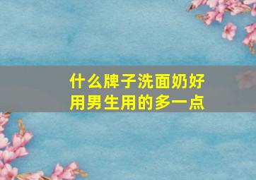 什么牌子洗面奶好用男生用的多一点