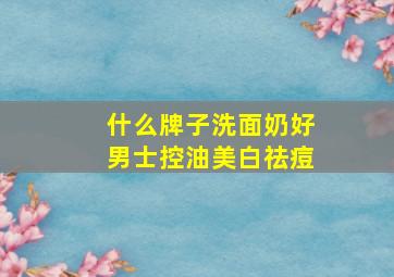 什么牌子洗面奶好男士控油美白祛痘