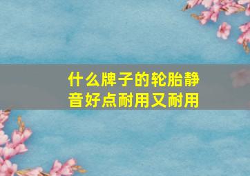 什么牌子的轮胎静音好点耐用又耐用