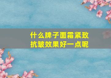 什么牌子面霜紧致抗皱效果好一点呢