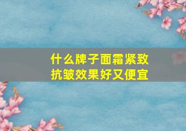 什么牌子面霜紧致抗皱效果好又便宜