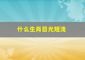 什么生肖目光短浅