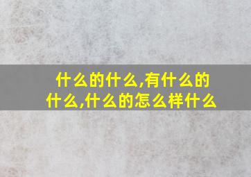 什么的什么,有什么的什么,什么的怎么样什么