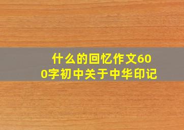 什么的回忆作文600字初中关于中华印记