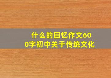 什么的回忆作文600字初中关于传统文化