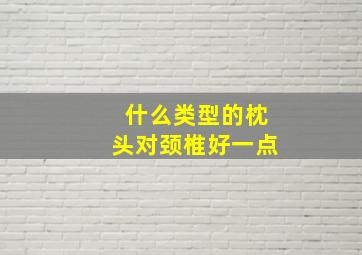 什么类型的枕头对颈椎好一点