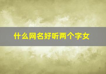 什么网名好听两个字女