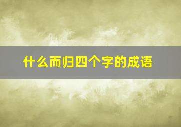 什么而归四个字的成语