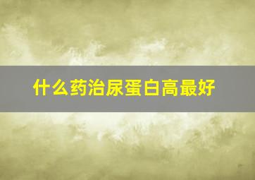 什么药治尿蛋白高最好