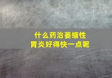 什么药治萎缩性胃炎好得快一点呢