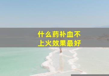 什么药补血不上火效果最好