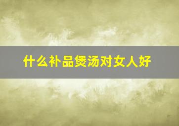 什么补品煲汤对女人好