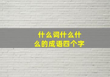 什么词什么什么的成语四个字