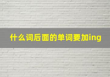 什么词后面的单词要加ing