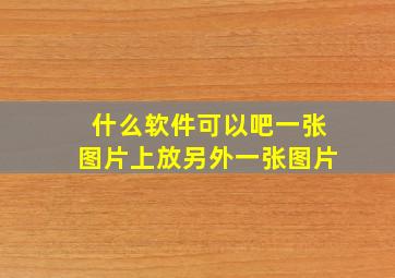 什么软件可以吧一张图片上放另外一张图片