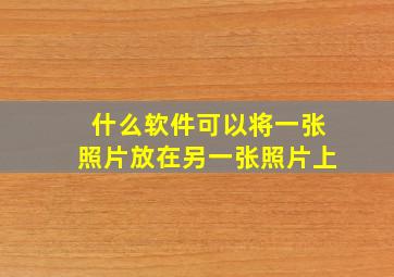 什么软件可以将一张照片放在另一张照片上