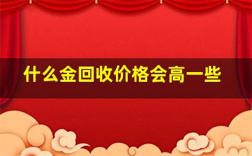 什么金回收价格会高一些