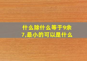 什么除什么等于9余7,最小的可以是什么