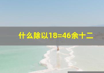 什么除以18=46余十二