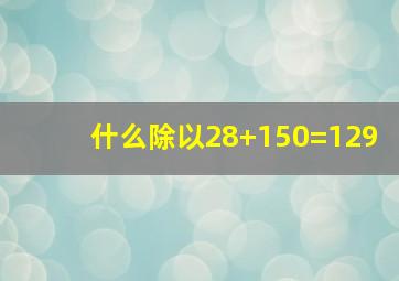 什么除以28+150=129