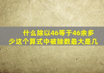 什么除以46等于46余多少这个算式中被除数最大是几