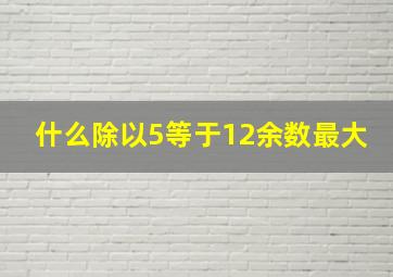 什么除以5等于12余数最大