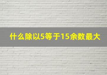 什么除以5等于15余数最大