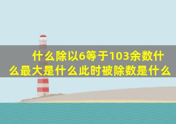 什么除以6等于103余数什么最大是什么此时被除数是什么