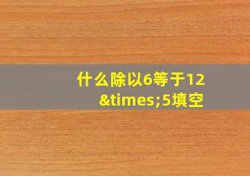 什么除以6等于12×5填空