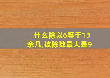 什么除以6等于13余几,被除数最大是9