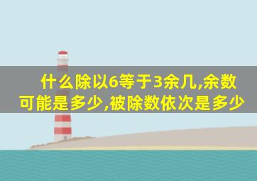 什么除以6等于3余几,余数可能是多少,被除数依次是多少