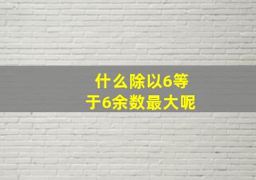 什么除以6等于6余数最大呢