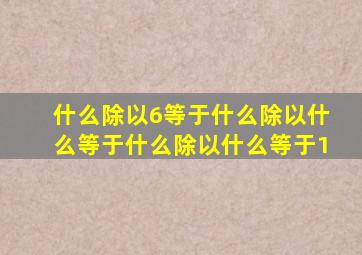 什么除以6等于什么除以什么等于什么除以什么等于1