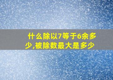 什么除以7等于6余多少,被除数最大是多少